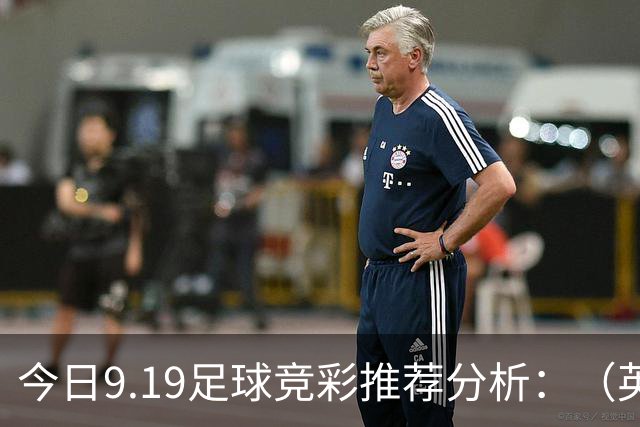 今日9.19足球竞彩推荐分析：（英超+德甲+意甲+西甲）预测方案，理性参考